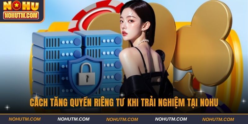 Cách tăng quyền riêng tư khi trải nghiệm tại NOHU